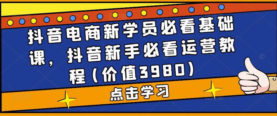 抖音电商新学员必看基础课，抖音新手必看运营教程(价值3980)-问小徐资源库