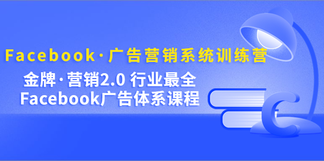 Facebook·广告营销系统训练营：金牌·营销2.0 行业最全Facebook广告·体系-问小徐资源库