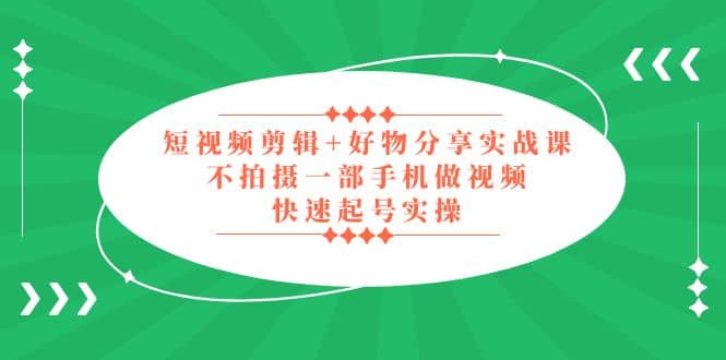 短视频剪辑+好物分享实战课，无需拍摄一部手机做视频，快速起号实操-问小徐资源库