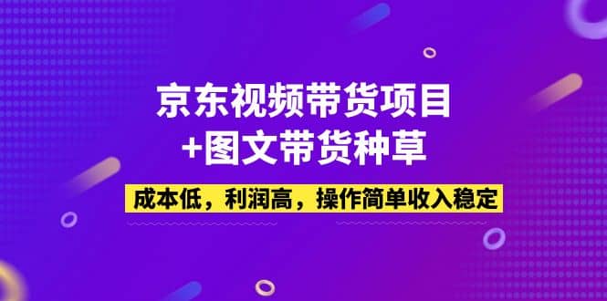 京东视频带货项目+图文带货种草，成本低，利润高，操作简单收入稳定-问小徐资源库