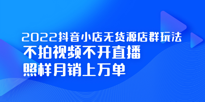 2022抖音小店无货源店群玩法，不拍视频不开直播照样月销上万单-问小徐资源库
