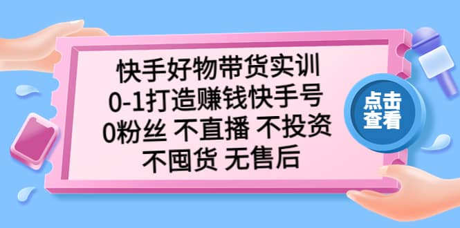 快手好物带货实训：0-1打造赚钱快手号 0粉丝 不直播 不投资 不囤货 无售后-问小徐资源库