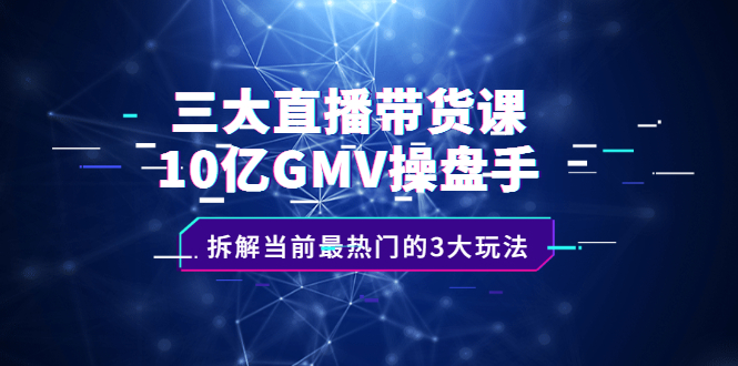 三大直播带货课：10亿GMV操盘手，拆解当前最热门的3大玩法-问小徐资源库