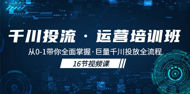 千川投流·运营培训班：从0-1带你全面掌握·巨量千川投放全流程-问小徐资源库