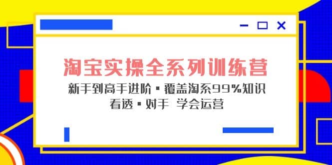 淘宝实操全系列训练营 新手到高手进阶·覆盖·99%知识 看透·对手 学会运营-问小徐资源库