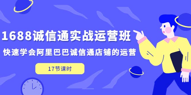 1688诚信通实战运营班，快速学会阿里巴巴诚信通店铺的运营(17节课)-问小徐资源库