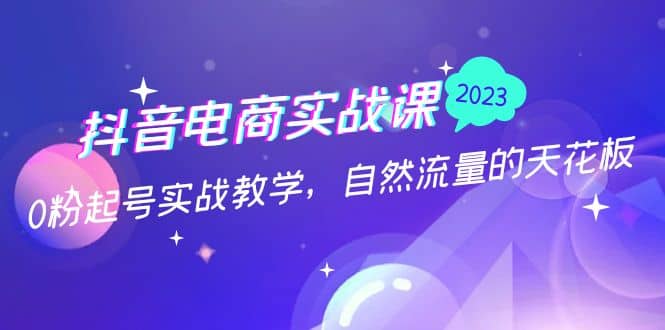 抖音电商实战课：0粉起号实战教学，自然流量的天花板（2月19最新）-问小徐资源库