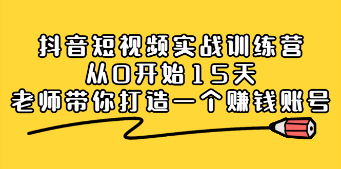 抖音短视频实战训练营，从0开始15天老师带你打造一个赚钱账号-问小徐资源库