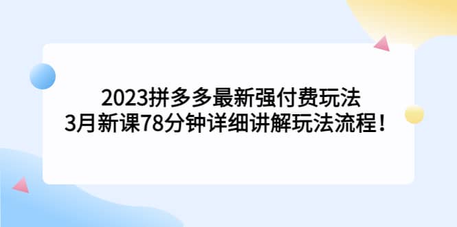 2023拼多多最新强付费玩法，3月新课78分钟详细讲解玩法流程-问小徐资源库