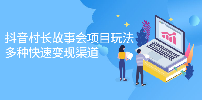 抖音村长故事会项目玩法，多种快速变现渠道【视频课程】-问小徐资源库