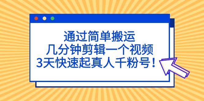 通过简单搬运，几分钟剪辑一个视频，3天快速起真人千粉号-问小徐资源库