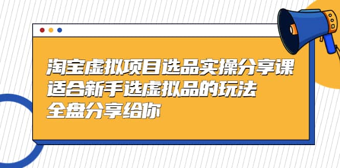 淘宝虚拟项目选品实操分享课，适合新手选虚拟品的玩法 全盘分享给你-问小徐资源库