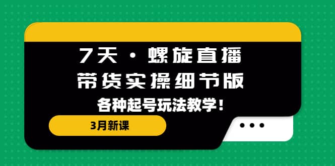 7天·螺旋直播·带货实操细节版：3月新课，各种起号玩法教学-问小徐资源库