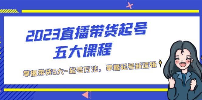 2023直播带货起号五大课程，掌握带货5大-起号方法，掌握起新号逻辑-问小徐资源库
