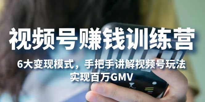 视频号赚钱训练营：6大变现模式，对平台的各项功能详细讲解，实现百万GMV-问小徐资源库