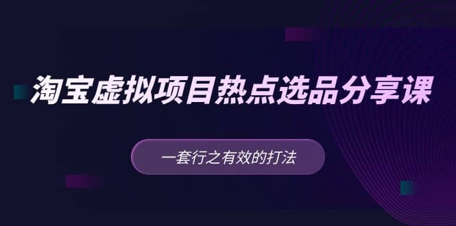 淘宝虚拟项目热点选品分享课：一套行之有效的打法-问小徐资源库