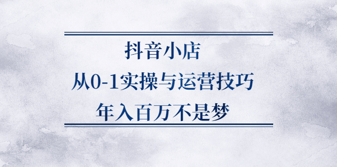 抖音小店从0-1实操与运营技巧,价值5980元-问小徐资源库