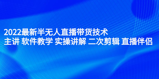 2022最新半无人直播带货技术：主讲 软件教学 实操讲解 二次剪辑 直播伴侣-问小徐资源库