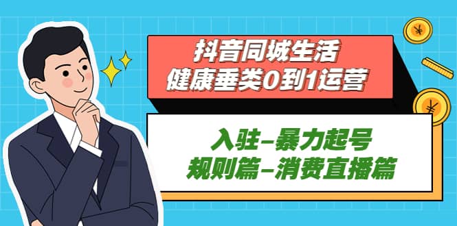 抖音同城生活-健康垂类0到1运营：入驻-暴力起号-规则篇-消费直播篇-问小徐资源库