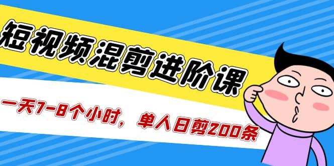 短视频混剪/进阶课，一天7-8个小时，单人日剪200条实战攻略教学-问小徐资源库