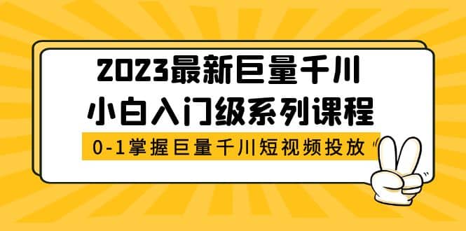 2023最新巨量千川小白入门级系列课程，从0-1掌握巨量千川短视频投放-问小徐资源库
