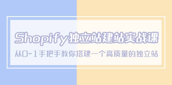 Shopify独立站/建站实战课，从0-1手把手教你搭建一个高质量的独立站-问小徐资源库