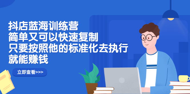 抖店蓝海训练营：简单又可以快速复制，只要按照他的标准化去执行就可以赚钱！-问小徐资源库