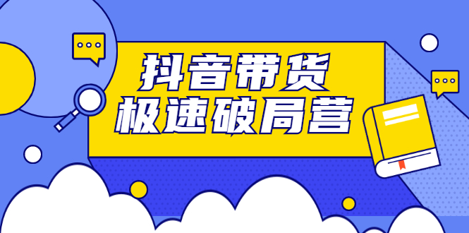 抖音带货极速破局营，掌握抖音电商正确的经营逻辑-问小徐资源库