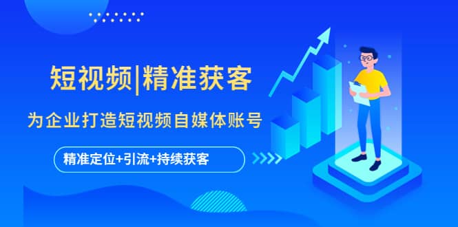 短视频|精准获客 为企业打造短视频自媒体账号 (精准定位+引流+持续获客)-问小徐资源库
