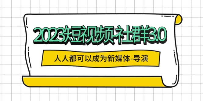 2023短视频-社群3.0，人人都可以成为新媒体-导演 (包含内部社群直播课全套)-问小徐资源库