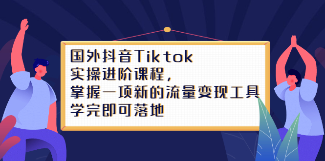 Tiktok实操进阶课程，掌握一项新的流量变现工具，学完即可落地-问小徐资源库