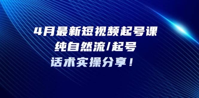4月最新短视频起号课：纯自然流/起号，话术实操分享-问小徐资源库