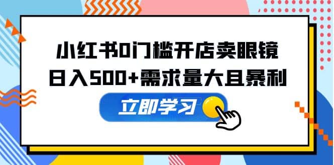 小红书0门槛开店卖眼镜，一部手机可操作-问小徐资源库