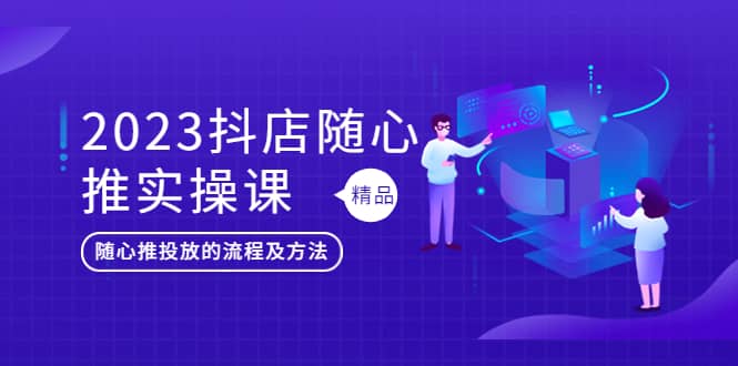 2023抖店随心推实操课，搞懂抖音小店随心推投放的流程及方法-问小徐资源库