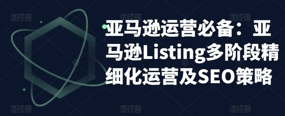 亚马逊2023运营实操：亚马逊Listing多阶段/精细化运营及SEO策略-问小徐资源库