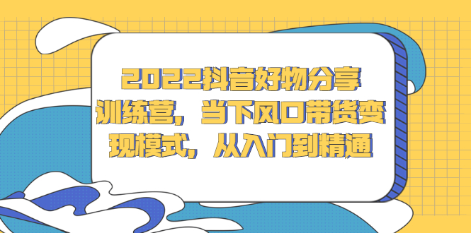 2022抖音好物分享训练营，当下风口带货变现模式，从入门到精通-问小徐资源库
