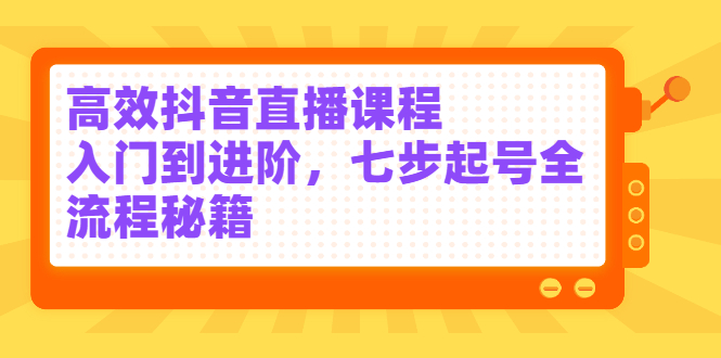高效抖音直播课程，入门到进阶，七步起号全流程秘籍-问小徐资源库