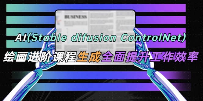 AI（stable difusion ControlNet）绘画进阶课程 办公场景 全面提升工作效率-问小徐资源库