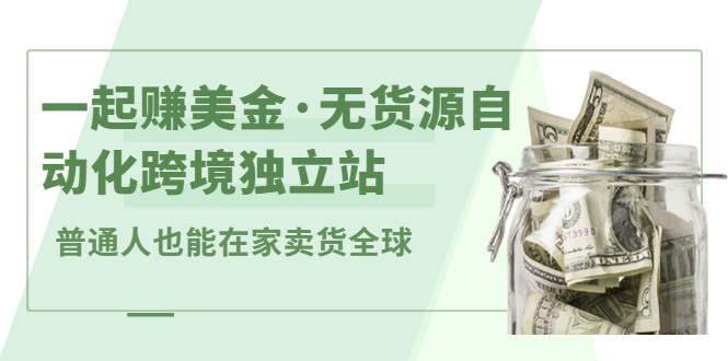 一起赚美金·无货源自动化跨境独立站，普通人业余时间也能在家卖货全球【无提供插件】-问小徐资源库