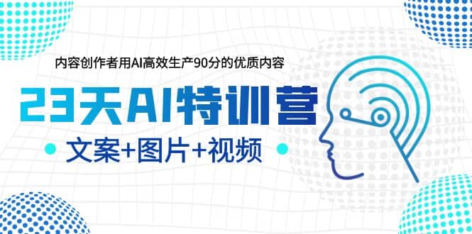 23天AI特训营，内容创作者用AI高效生产90分的优质内容，文案+图片+视频-问小徐资源库