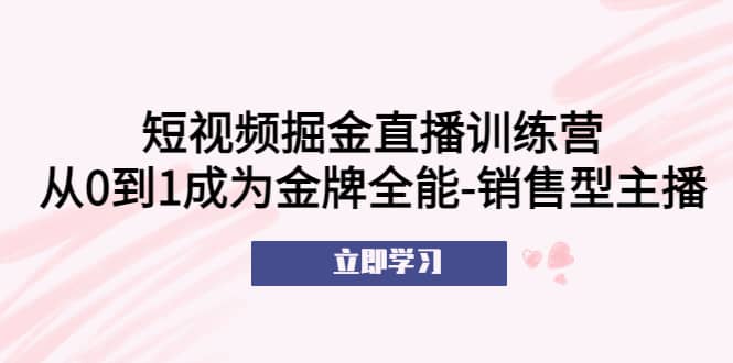 短视频掘金直播训练营：从0到1成为金牌全能-销售型主播-问小徐资源库