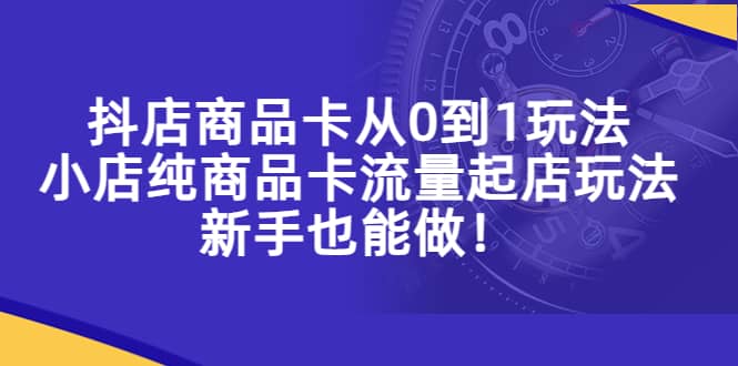 抖店商品卡从0到1玩法，小店纯商品卡流量起店玩法，新手也能做-问小徐资源库