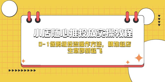 小店随心推投放实操教程，0-1保姆级投流操作方法，精准起店，生意即刻起飞-问小徐资源库