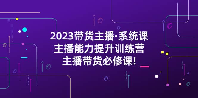 2023带货主播·系统课，主播能力提升训练营，主播带货必修课-问小徐资源库