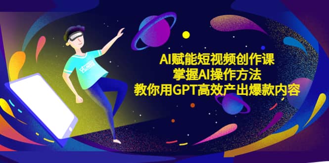 AI赋能短视频创作课，掌握AI操作方法，教你用AI高效产出爆款内容-问小徐资源库
