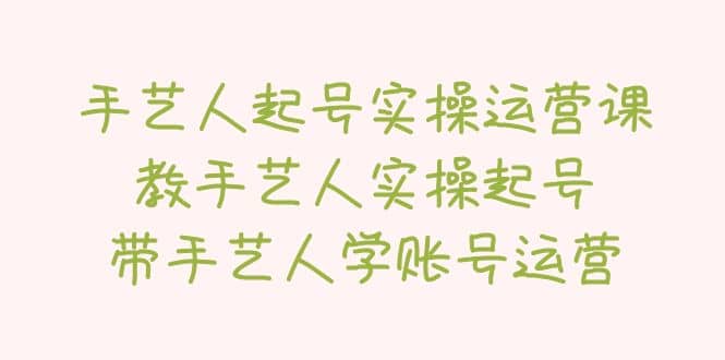 手艺人起号实操运营课，教手艺人实操起号，带手艺人学账号运营-问小徐资源库