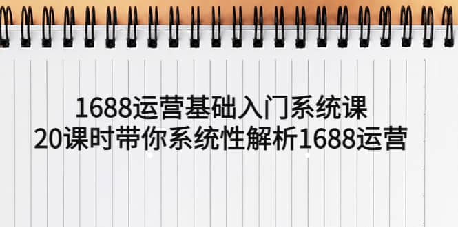 1688运营基础入门系统课，20课时带你系统性解析1688运营-问小徐资源库