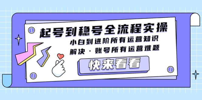 起号到稳号全流程实操，小白到进阶所有运营知识，解决·账号所有运营难题-问小徐资源库