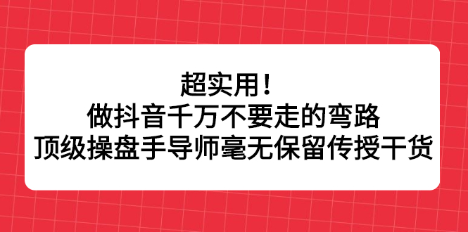 超实用！做抖音千万不要走的弯路，顶级操盘手导师毫无保留传授干货-问小徐资源库