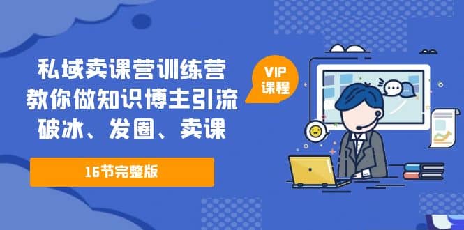 私域卖课营训练营：教你做知识博主引流、破冰、发圈、卖课（16节课完整版）-问小徐资源库